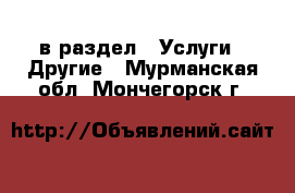  в раздел : Услуги » Другие . Мурманская обл.,Мончегорск г.